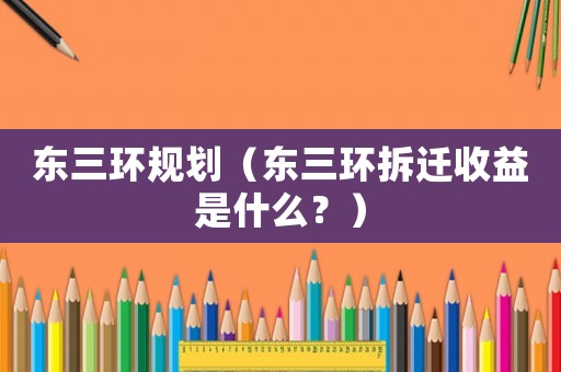 東三環規劃（東三環拆遷收益是什么？）