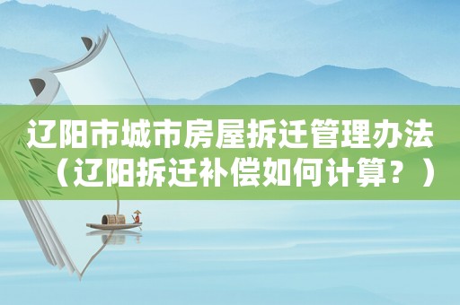 遼陽市城市房屋拆遷管理辦法（遼陽拆遷補償如何計算？）