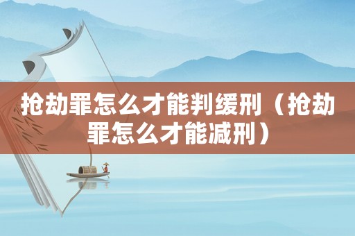 搶劫罪怎么才能判緩刑（搶劫罪怎么才能減刑）