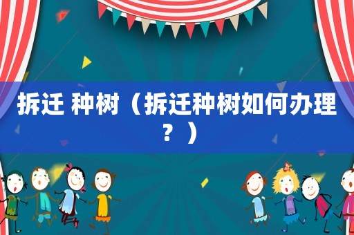 拆遷 種樹（拆遷種樹如何辦理？）