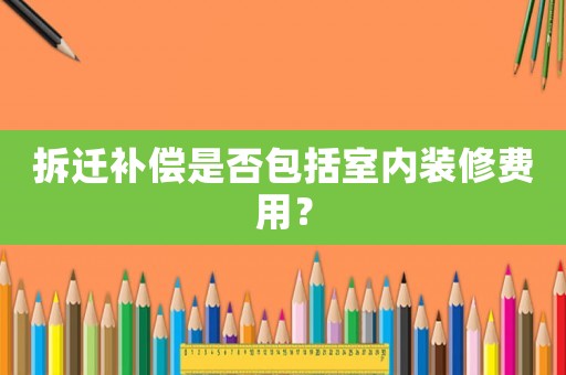 拆遷補償是否包括室內裝修費用？
