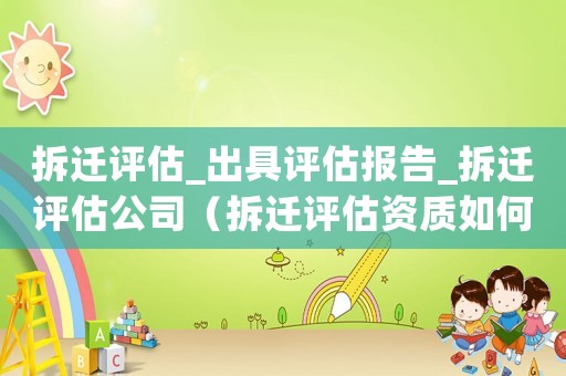 拆遷評(píng)估_出具評(píng)估報(bào)告_拆遷評(píng)估公司（拆遷評(píng)估資質(zhì)如何審批？）