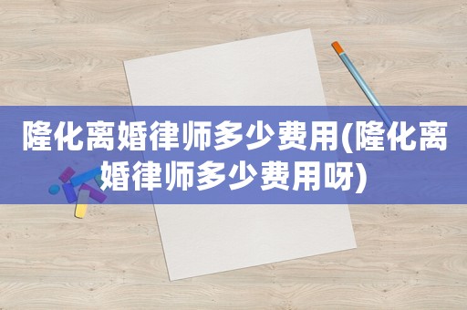 隆化離婚律師多少費(fèi)用(隆化離婚律師多少費(fèi)用呀)