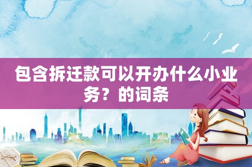 包含拆遷款可以開辦什么小業(yè)務(wù)？的詞條