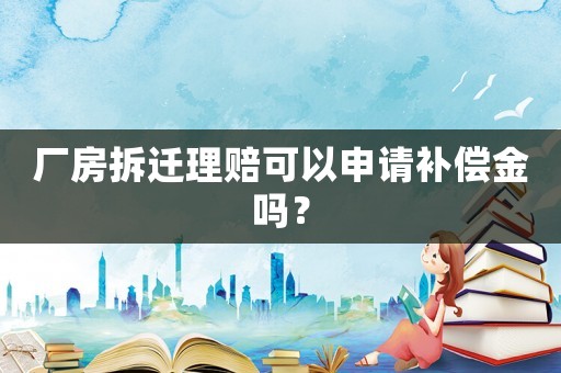 廠房拆遷理賠可以申請(qǐng)補(bǔ)償金嗎？