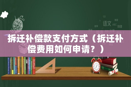 拆遷補償款支付方式（拆遷補償費用如何申請？）