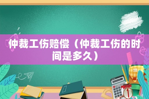 仲裁工傷賠償（仲裁工傷的時間是多久）