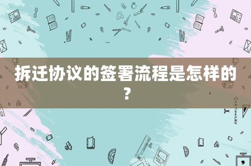 拆遷協(xié)議的簽署流程是怎樣的？