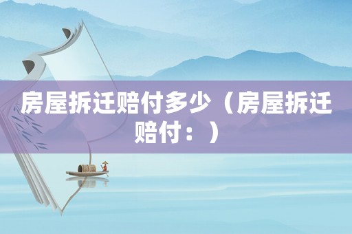 房屋拆遷賠付多少（房屋拆遷賠付：）