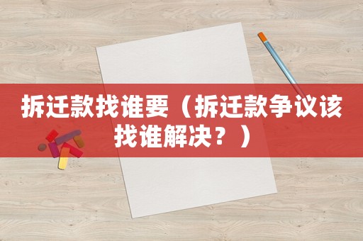 拆遷款找誰要（拆遷款爭議該找誰解決？）