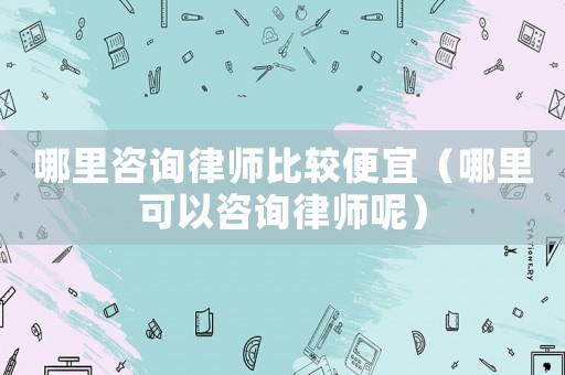 哪里咨詢律師比較便宜（哪里可以咨詢律師呢）