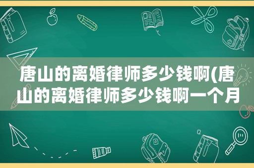 唐山的離婚律師多少錢啊(唐山的離婚律師多少錢啊一個月)