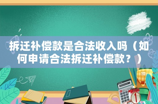 拆遷補償款是合法收入嗎（如何申請合法拆遷補償款？）