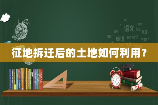 征地拆遷后的土地如何利用？