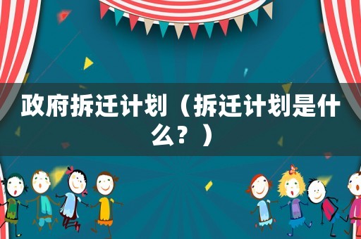 政府拆遷計劃（拆遷計劃是什么？）