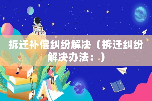 拆遷補償糾紛解決（拆遷糾紛解決辦法：）