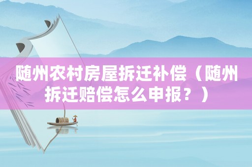 隨州農(nóng)村房屋拆遷補(bǔ)償（隨州拆遷賠償怎么申報(bào)？）