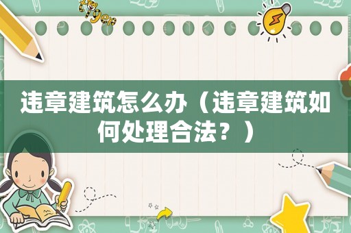 違章建筑怎么辦（違章建筑如何處理合法？）