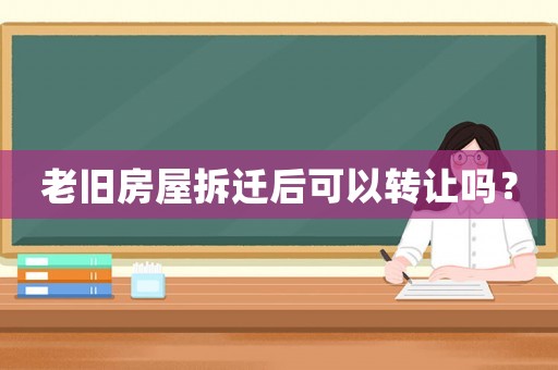 老舊房屋拆遷后可以轉讓嗎？