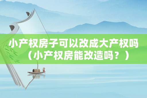 小產(chǎn)權(quán)房子可以改成大產(chǎn)權(quán)嗎（小產(chǎn)權(quán)房能改造嗎？）