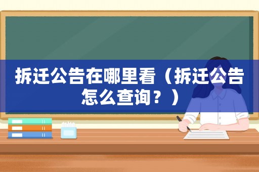 拆遷公告在哪里看（拆遷公告怎么查詢？）