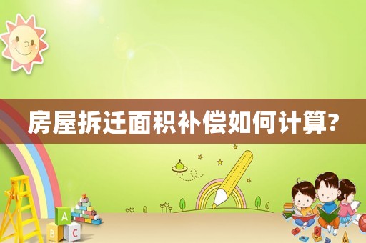 房屋拆遷面積補償如何計算?