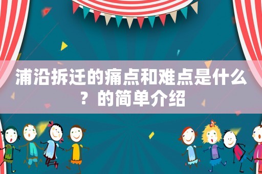 浦沿拆遷的痛點和難點是什么？的簡單介紹