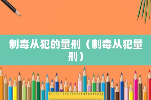 制毒從犯的量刑（制毒從犯量刑）