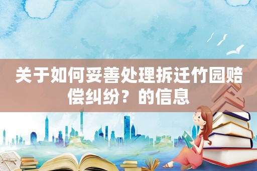 關(guān)于如何妥善處理拆遷竹園賠償糾紛？的信息