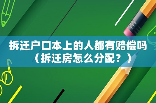 拆遷戶口本上的人都有賠償嗎（拆遷房怎么分配？）
