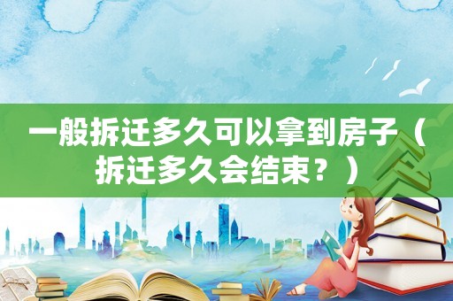 一般拆遷多久可以拿到房子（拆遷多久會結束？）
