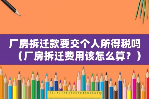 廠房拆遷款要交個人所得稅嗎（廠房拆遷費用該怎么算？）