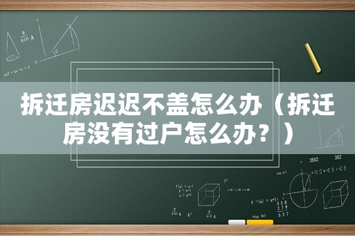 拆遷房遲遲不蓋怎么辦（拆遷房沒有過戶怎么辦？）