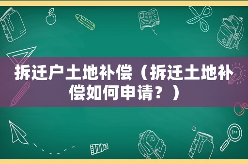 拆遷戶土地補償（拆遷土地補償如何申請？）