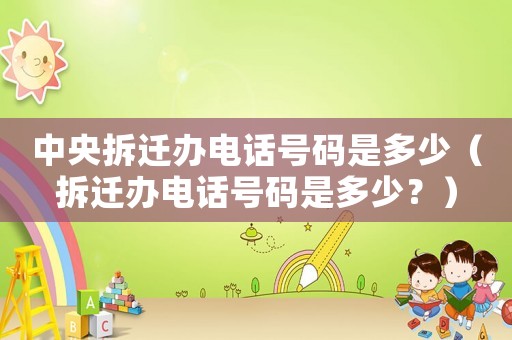 中央拆遷辦電話號碼是多少（拆遷辦電話號碼是多少？）