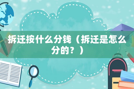 拆遷按什么分錢（拆遷是怎么分的？）