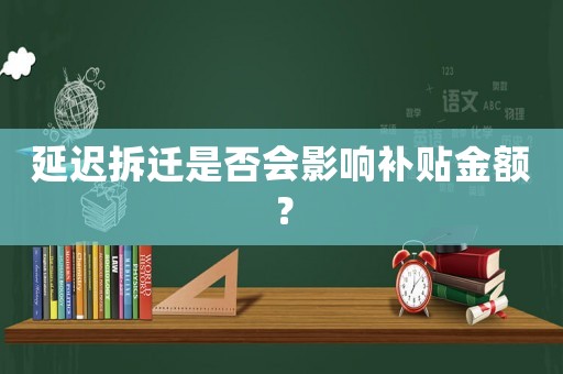 延遲拆遷是否會(huì)影響補(bǔ)貼金額？