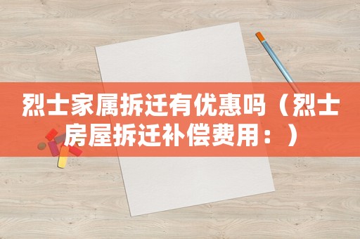 烈士家屬拆遷有優(yōu)惠嗎（烈士房屋拆遷補(bǔ)償費(fèi)用：）