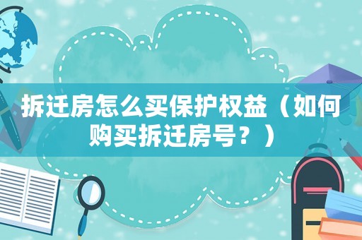 拆遷房怎么買(mǎi)保護(hù)權(quán)益（如何購(gòu)買(mǎi)拆遷房號(hào)？）
