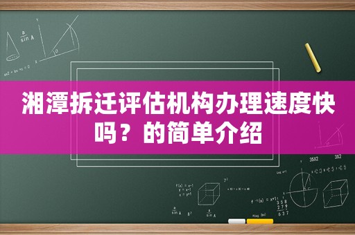 湘潭拆遷評估機構辦理速度快嗎？的簡單介紹