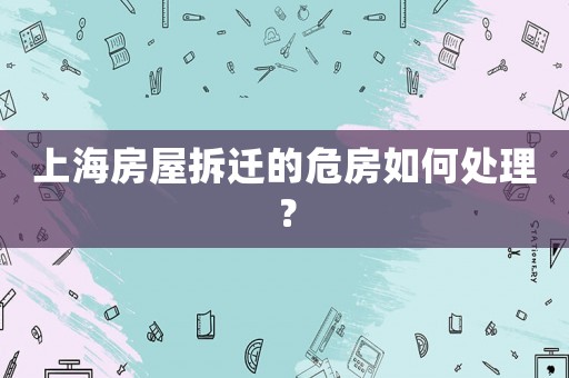 上海房屋拆遷的危房如何處理？