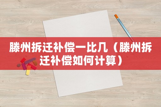 滕州拆遷補償一比幾（滕州拆遷補償如何計算）
