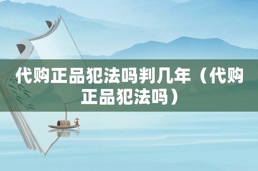 代購正品犯法嗎判幾年（代購正品犯法嗎）