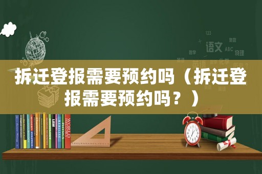 拆遷登報需要預約嗎（拆遷登報需要預約嗎？）