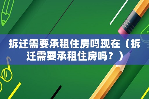 拆遷需要承租住房嗎現(xiàn)在（拆遷需要承租住房嗎？）