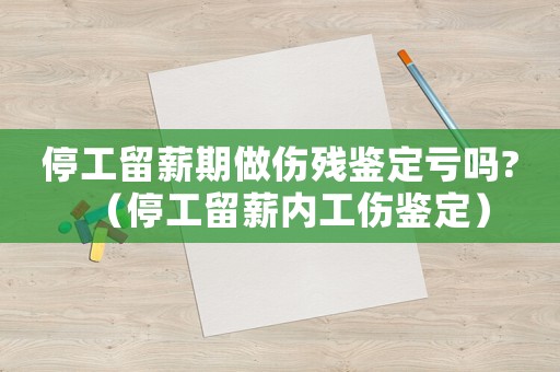 停工留薪期做傷殘鑒定虧嗎?（停工留薪內工傷鑒定）
