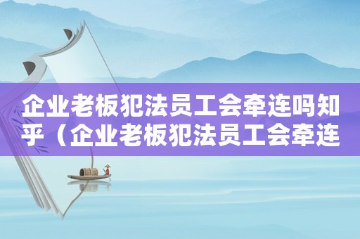 企業老板犯法員工會牽連嗎知乎（企業老板犯法員工會牽連嗎）