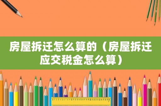 房屋拆遷怎么算的（房屋拆遷應交稅金怎么算）