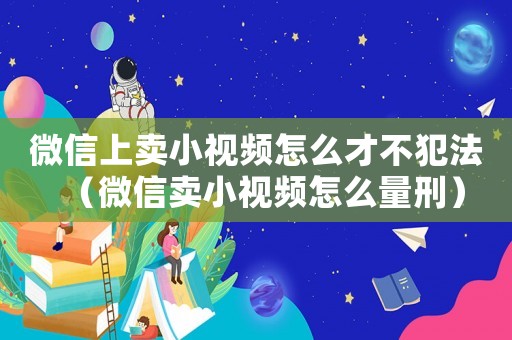 微信上賣小視頻怎么才不犯法（微信賣小視頻怎么量刑）