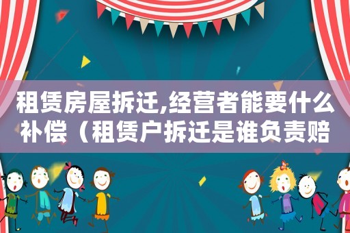 租賃房屋拆遷,經(jīng)營者能要什么補(bǔ)償（租賃戶拆遷是誰負(fù)責(zé)賠償？）